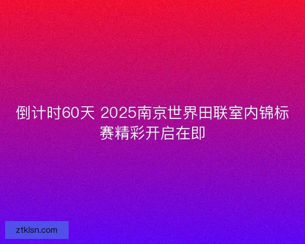 倒计时60天 2025南京世界田联室内锦标赛精彩开启在即
