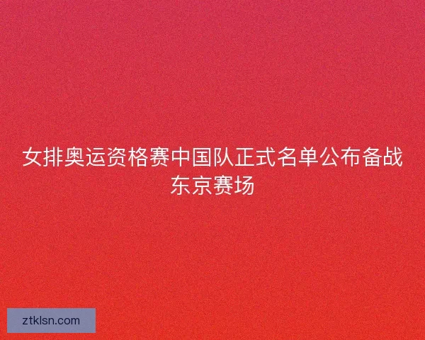 女排奥运资格赛中国队正式名单公布备战东京赛场