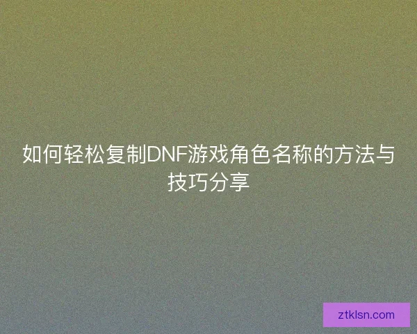 如何轻松复制DNF游戏角色名称的方法与技巧分享
