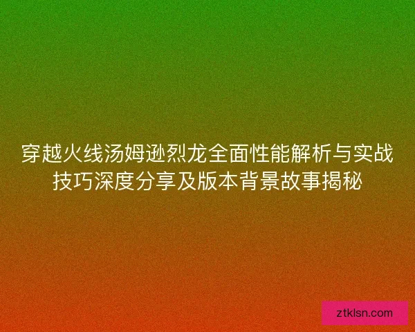 穿越火线汤姆逊烈龙全面性能解析与实战技巧深度分享及版本背景故事揭秘