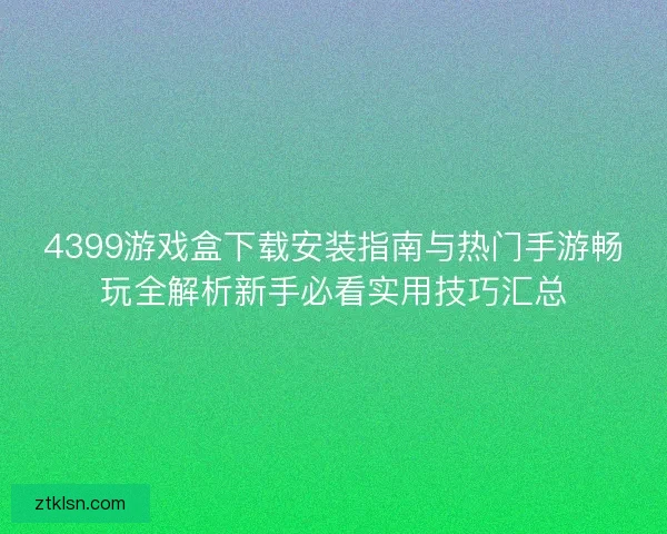 4399游戏盒下载安装指南与热门手游畅玩全解析新手必看实用技巧汇总